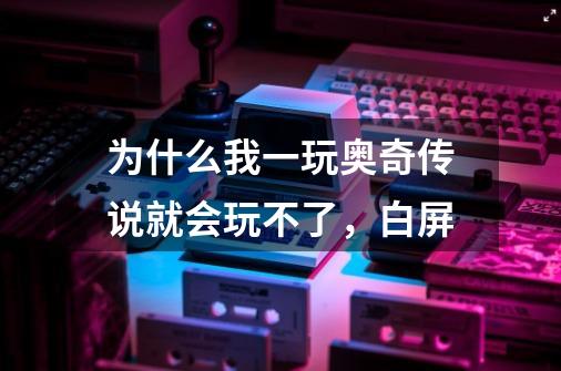 为什么我一玩奥奇传说就会玩不了，白屏-第1张-游戏信息-龙启网