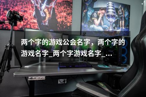 两个字的游戏公会名字,两个字的游戏名字_两个字游戏名字_游戏名字两个字-第1张-游戏信息-龙启网