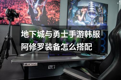 地下城与勇士手游韩服阿修罗装备怎么搭配-第1张-游戏信息-龙启网