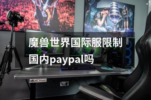 魔兽世界国际服限制国内paypal吗-第1张-游戏信息-龙启网