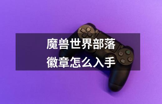 魔兽世界部落徽章怎么入手-第1张-游戏信息-龙启网