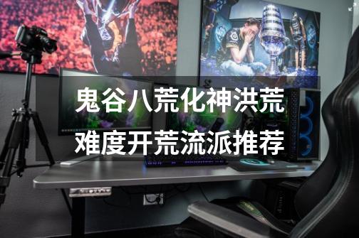 鬼谷八荒化神洪荒难度开荒流派推荐-第1张-游戏信息-龙启网