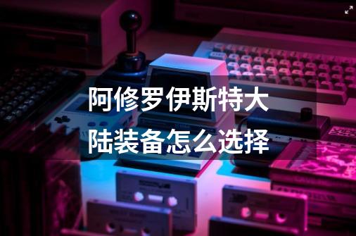 阿修罗伊斯特大陆装备怎么选择-第1张-游戏信息-龙启网