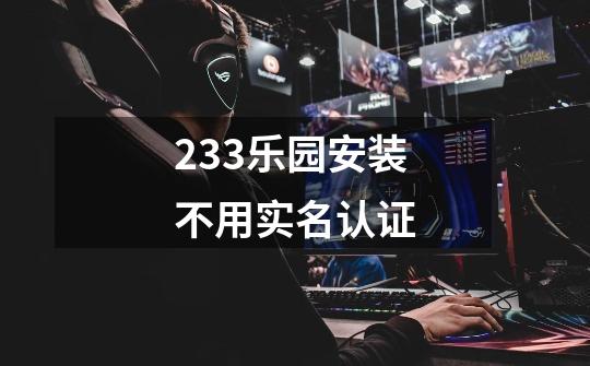 233乐园安装不用实名认证-第1张-游戏信息-龙启网