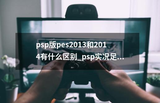 psp版pes2013和2014有什么区别_psp实况足球2013-第1张-游戏信息-龙启网