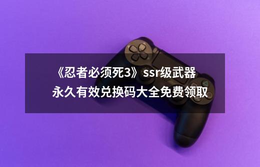 《忍者必须死3》ssr级武器永久有效兑换码大全免费领取-第1张-游戏信息-龙启网