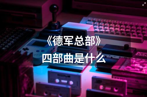 《德军总部》四部曲是什么-第1张-游戏信息-龙启网