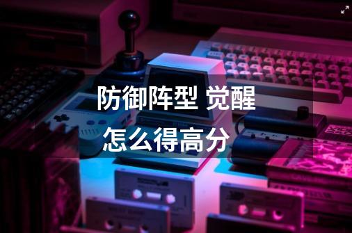 防御阵型 觉醒 怎么得高分-第1张-游戏信息-龙启网