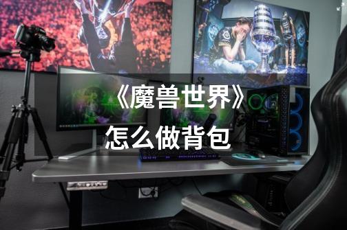 《魔兽世界》怎么做背包-第1张-游戏信息-龙启网