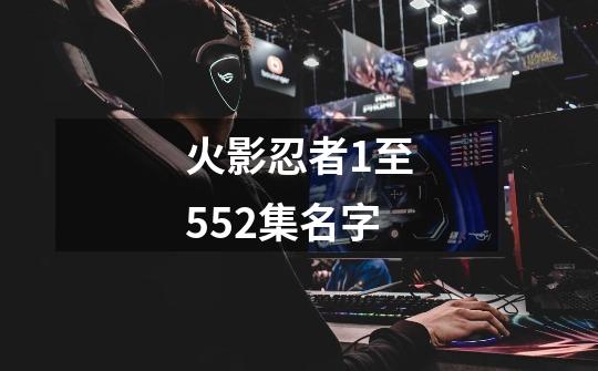 火影忍者1至552集名字-第1张-游戏信息-龙启网