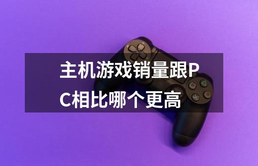 主机游戏销量跟PC相比哪个更高-第1张-游戏信息-龙启网