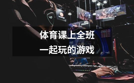 体育课上全班一起玩的游戏-第1张-游戏信息-龙启网