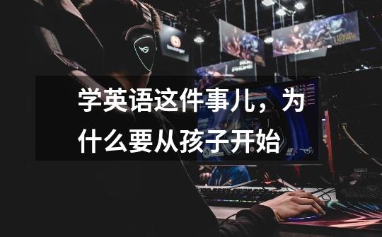 学英语这件事儿,为什么要从孩子开始-第1张-游戏信息-龙启网