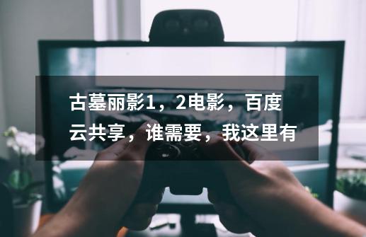 古墓丽影1,2电影,百度云共享,谁需要,我这里有-第1张-游戏信息-龙启网