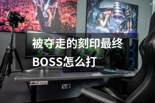 被夺走的刻印最终BOSS怎么打-第1张-游戏信息-龙启网