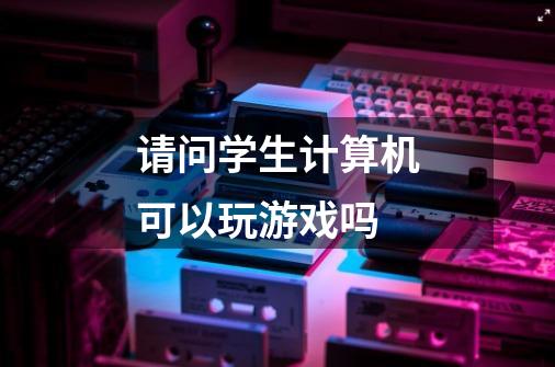 请问学生计算机可以玩游戏吗-第1张-游戏信息-龙启网