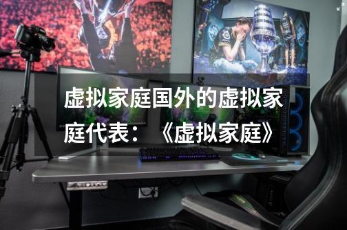 虚拟家庭国外的虚拟家庭代表:《虚拟家庭》-第1张-游戏信息-龙启网