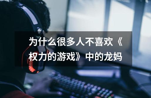 为什么很多人不喜欢《权力的游戏》中的龙妈-第1张-游戏信息-龙启网