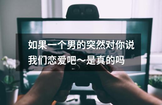 如果一个男的突然对你说我们恋爱吧～是真的吗-第1张-游戏信息-龙启网