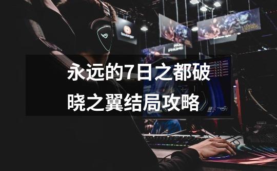 永远的7日之都破晓之翼结局攻略-第1张-游戏信息-龙启网