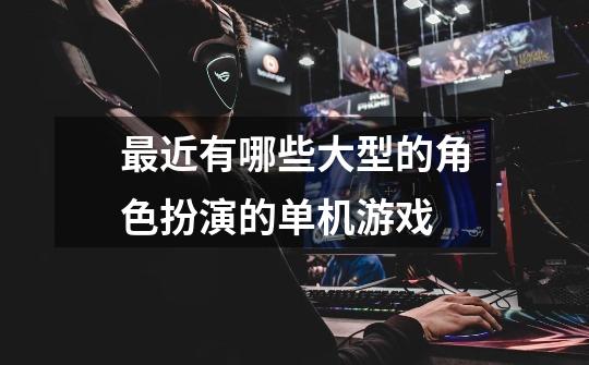 最近有哪些大型的角色扮演的单机游戏-第1张-游戏信息-龙启网