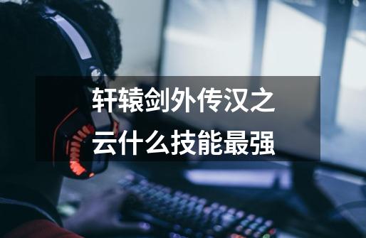 轩辕剑外传汉之云什么技能最强-第1张-游戏信息-龙启网