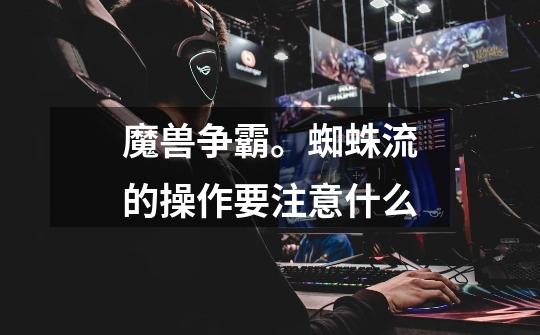 魔兽争霸。蜘蛛流的操作要注意什么-第1张-游戏信息-龙启网