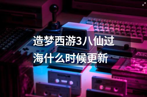 造梦西游3八仙过海什么时候更新-第1张-游戏信息-龙启网