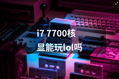 i7 7700核显能玩lol吗-第1张-游戏信息-龙启网