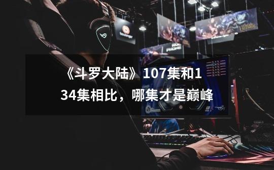 《斗罗大陆》107集和134集相比,哪集才是巅峰-第1张-游戏信息-龙启网