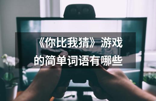 《你比我猜》游戏的简单词语有哪些-第1张-游戏信息-龙启网