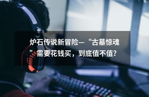 炉石传说新冒险—“古墓惊魂”需要花钱买,到底值不值?-第1张-游戏信息-龙启网