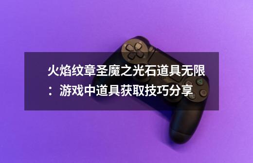 火焰纹章圣魔之光石道具无限:游戏中道具获取技巧分享-第1张-游戏信息-龙启网