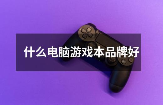 什么电脑游戏本品牌好-第1张-游戏信息-龙启网