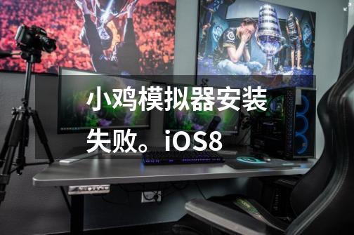 小鸡模拟器安装失败。iOS8-第1张-游戏信息-龙启网
