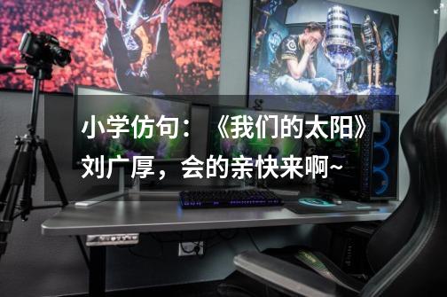 小学仿句：《我们的太阳》刘广厚，会的亲快来啊~-第1张-游戏信息-龙启网