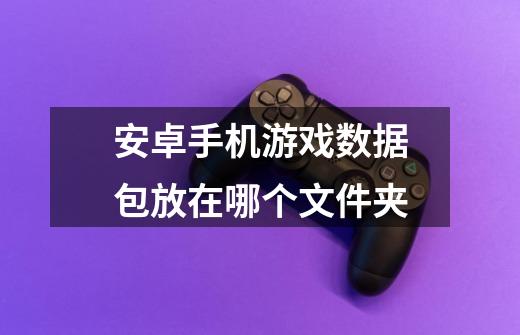 安卓手机游戏数据包放在哪个文件夹-第1张-游戏信息-龙启网