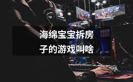 海绵宝宝拆房子的游戏叫啥-第1张-游戏信息-龙启网