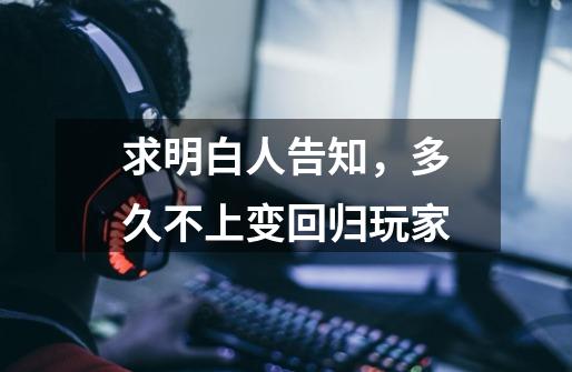 求明白人告知,多久不上变回归玩家-第1张-游戏信息-龙启网