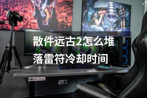 散件远古2怎么堆落雷符冷却时间-第1张-游戏信息-龙启网