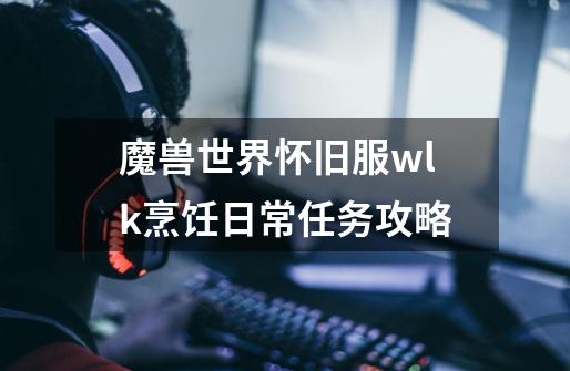 魔兽世界怀旧服wlk烹饪日常任务攻略-第1张-游戏信息-龙启网