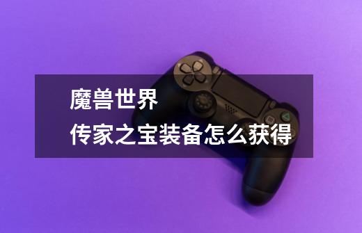 魔兽世界 传家之宝装备怎么获得-第1张-游戏信息-龙启网