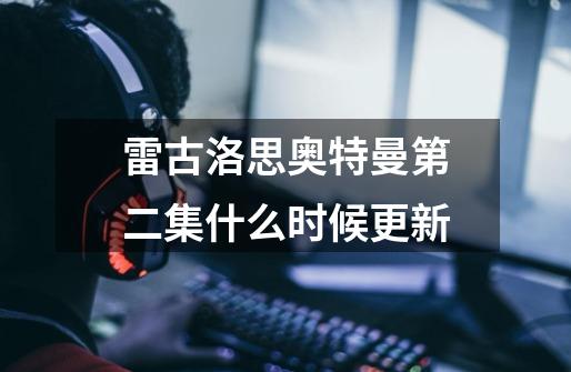 雷古洛思奥特曼第二集什么时候更新-第1张-游戏信息-龙启网