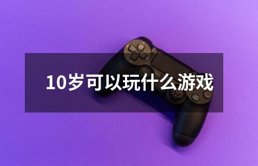 10岁可以玩什么游戏-第1张-游戏信息-龙启网