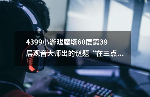 4399小游戏魔塔60层第39层观音大师出的谜题“在三点”是什么意思-第1张-游戏信息-龙启网