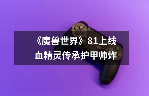 《魔兽世界》8.1上线 血精灵传承护甲帅炸-第1张-游戏信息-龙启网