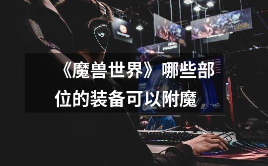 《魔兽世界》哪些部位的装备可以附魔-第1张-游戏信息-龙启网