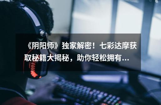 《阴阳师》独家解密!七彩达摩获取秘籍大揭秘,助你轻松拥有绝世神兽-第1张-游戏信息-龙启网