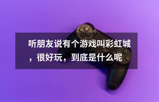 听朋友说有个游戏叫彩虹城,很好玩,到底是什么呢-第1张-游戏信息-龙启网
