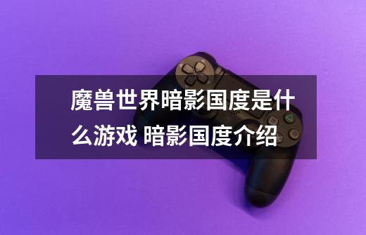 魔兽世界暗影国度是什么游戏 暗影国度介绍-第1张-游戏信息-龙启网